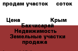 продам участок 12 соток › Цена ­ 1 200 000 - Крым, Бахчисарай Недвижимость » Земельные участки продажа   